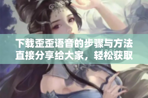 下载歪歪语音的步骤与方法直接分享给大家，轻松获取应用不再难