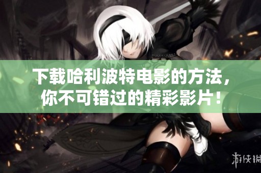 下载哈利波特电影的方法，你不可错过的精彩影片！