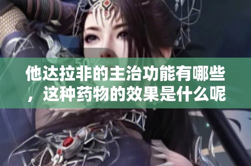 他达拉非的主治功能有哪些，这种药物的效果是什么呢