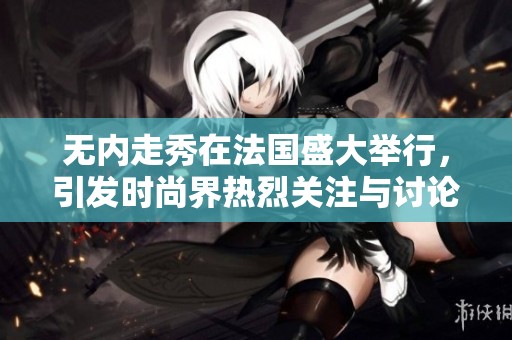 无内走秀在法国盛大举行，引发时尚界热烈关注与讨论