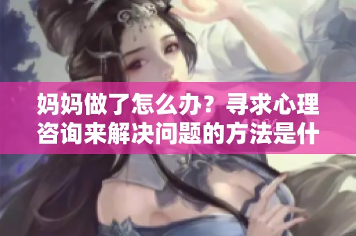 妈妈做了怎么办？寻求心理咨询来解决问题的方法是什么呢