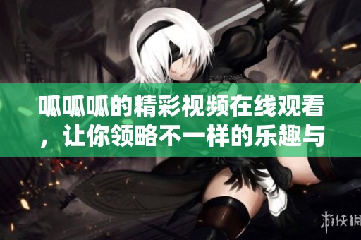 呱呱呱的精彩视频在线观看，让你领略不一样的乐趣与享受