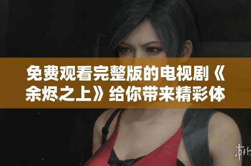 免费观看完整版的电视剧《余烬之上》给你带来精彩体验