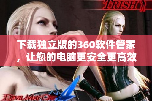 下载独立版的360软件管家，让您的电脑更安全更高效运行
