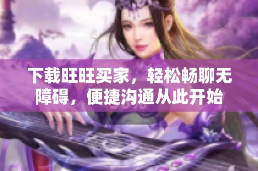 下载旺旺买家，轻松畅聊无障碍，便捷沟通从此开始