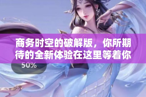 商务时空的破解版，你所期待的全新体验在这里等着你。