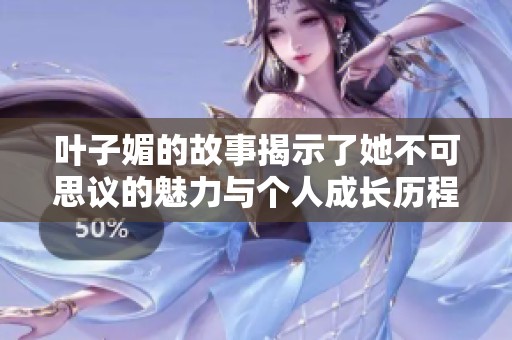 叶子媚的故事揭示了她不可思议的魅力与个人成长历程
