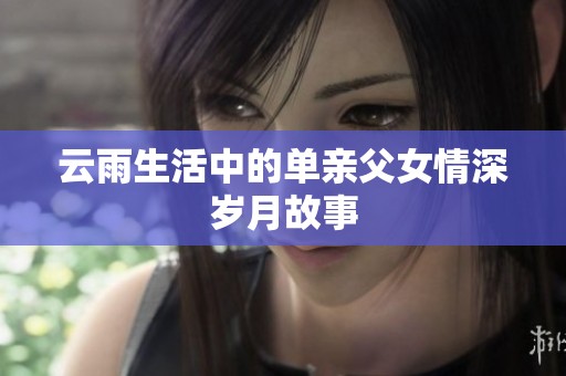 云雨生活中的单亲父女情深岁月故事