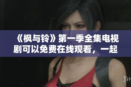 《枫与铃》第一季全集电视剧可以免费在线观看，一起领略精彩故事吧