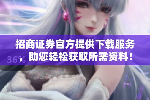 招商证券官方提供下载服务，助您轻松获取所需资料！