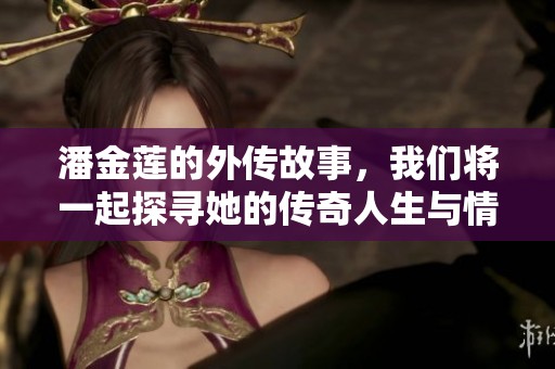 潘金莲的外传故事，我们将一起探寻她的传奇人生与情感纷争