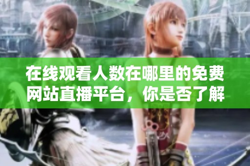 在线观看人数在哪里的免费网站直播平台，你是否了解如何使用这些平台呢