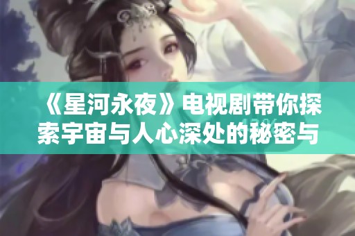 《星河永夜》电视剧带你探索宇宙与人心深处的秘密与梦想
