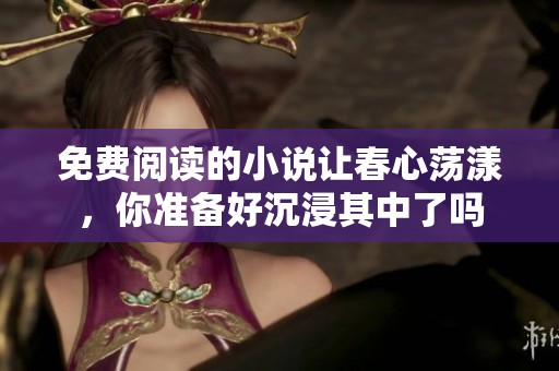 免费阅读的小说让春心荡漾，你准备好沉浸其中了吗