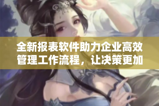 全新报表软件助力企业高效管理工作流程，让决策更加科学合理