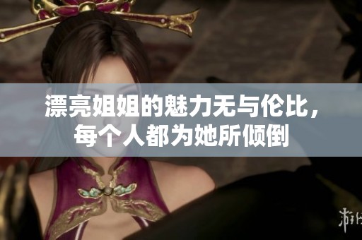 漂亮姐姐的魅力无与伦比，每个人都为她所倾倒