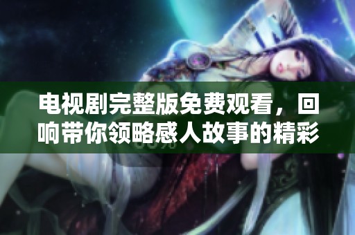 电视剧完整版免费观看，回响带你领略感人故事的精彩内容