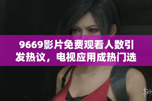 9669影片免费观看人数引发热议，电视应用成热门选择