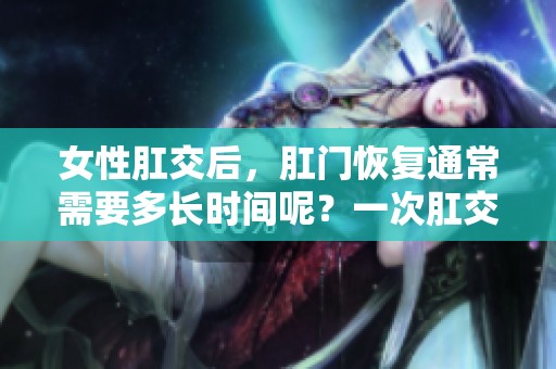 女性肛交后，肛门恢复通常需要多长时间呢？一次肛交对女性的影响有哪些？