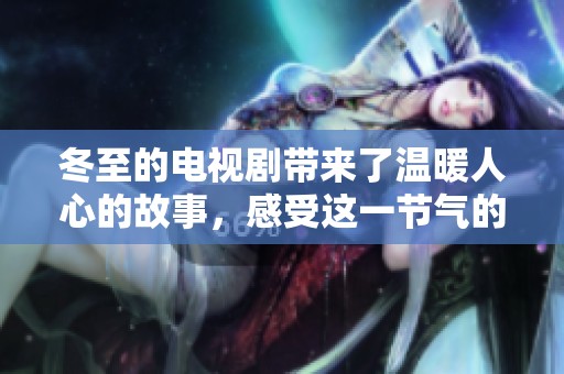 冬至的电视剧带来了温暖人心的故事，感受这一节气的深情寓意