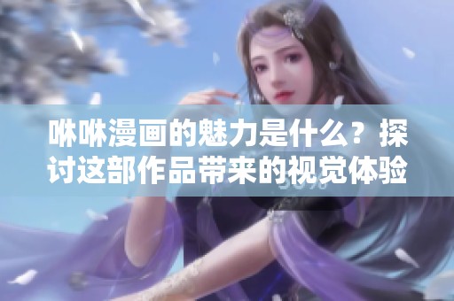 咻咻漫画的魅力是什么？探讨这部作品带来的视觉体验与情感共鸣