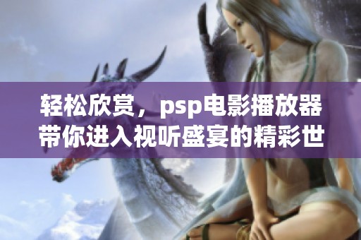轻松欣赏，psp电影播放器带你进入视听盛宴的精彩世界
