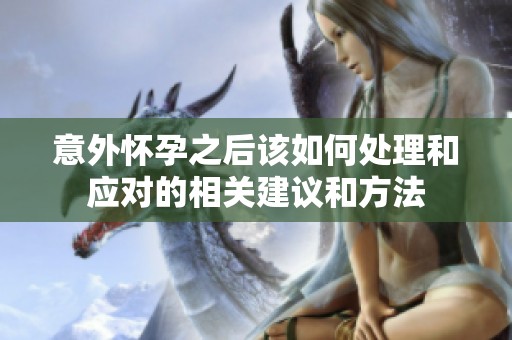 意外怀孕之后该如何处理和应对的相关建议和方法