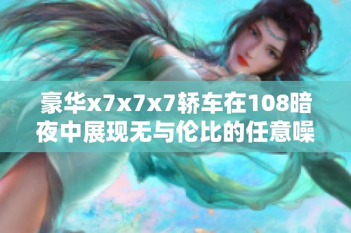 豪华x7x7x7轿车在108暗夜中展现无与伦比的任意噪音体验