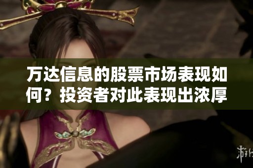 万达信息的股票市场表现如何？投资者对此表现出浓厚的兴趣。