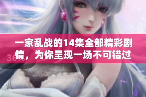 一家乱战的14集全部精彩剧情，为你呈现一场不可错过的视觉盛宴