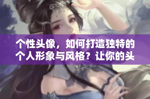 个性头像，如何打造独特的个人形象与风格？让你的头像散发独特魅力。
