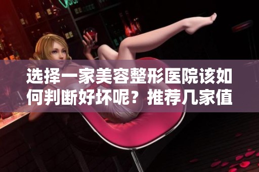 选择一家美容整形医院该如何判断好坏呢？推荐几家值得信赖的好医院！