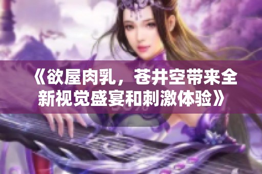 《欲屋肉乳，苍井空带来全新视觉盛宴和刺激体验》