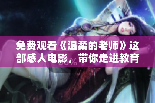 免费观看《温柔的老师》这部感人电影，带你走进教育的温暖与情感世界