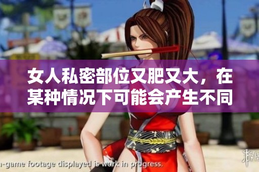 女人私密部位又肥又大，在某种情况下可能会产生不同的影响