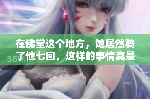 在佛堂这个地方，她居然骑了他七回，这样的事情真是令人震惊！