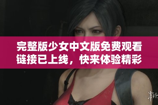 完整版少女中文版免费观看链接已上线，快来体验精彩内容吧