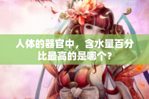 人体的器官中，含水量百分比最高的是哪个？