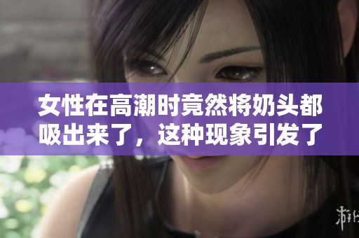 女性在高潮时竟然将奶头都吸出来了，这种现象引发了很多讨论