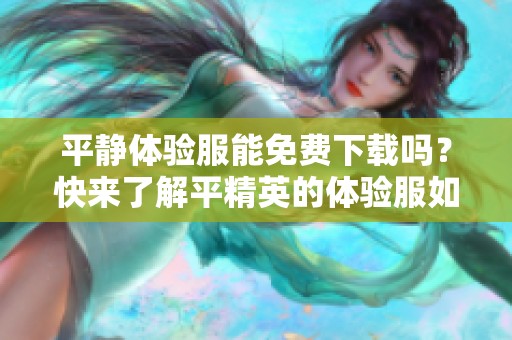 平静体验服能免费下载吗？快来了解平精英的体验服如何获取吧！