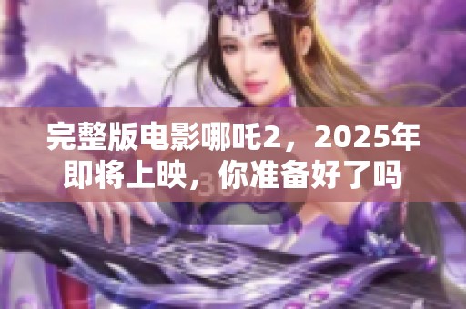 完整版电影哪吒2，2025年即将上映，你准备好了吗