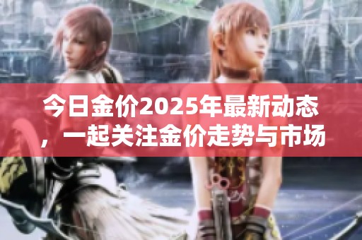 今日金价2025年最新动态，一起关注金价走势与市场变化信息