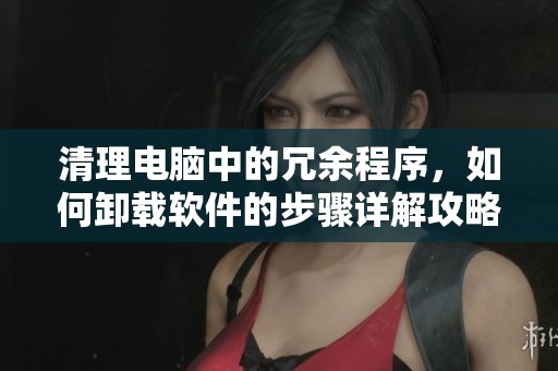 清理电脑中的冗余程序，如何卸载软件的步骤详解攻略
