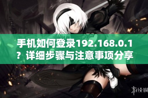 手机如何登录192.168.0.1？详细步骤与注意事项分享