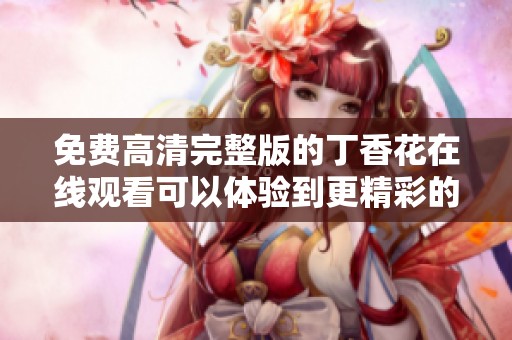 免费高清完整版的**花在线观看可以体验到更精彩的内容