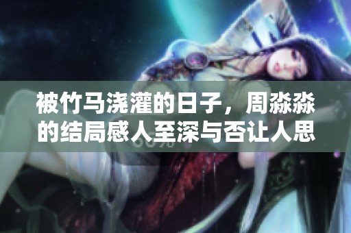 被竹马浇灌的日子，周淼淼的结局感人至深与否让人思考