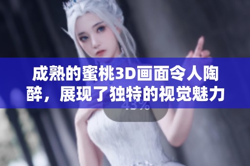 成熟的蜜桃3D画面令人陶醉，展现了独特的视觉魅力与风采