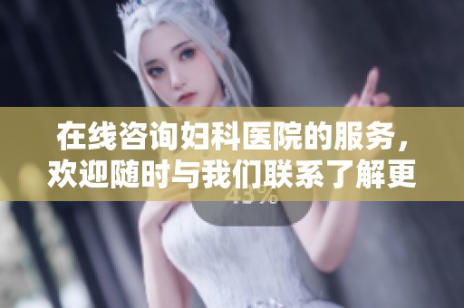 在线咨询妇科医院的服务，欢迎随时与我们联系了解更多信息