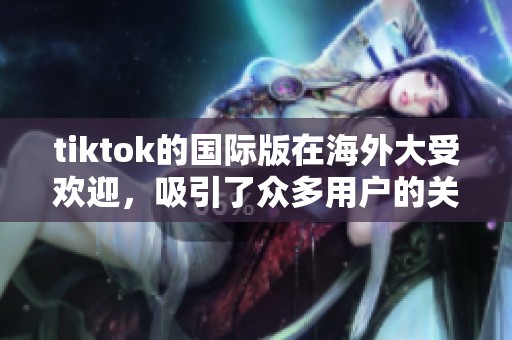 tiktok的国际版在海外大受欢迎，吸引了众多用户的关注和参与