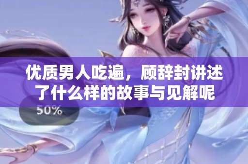 优质男人吃遍，顾辞封讲述了什么样的故事与见解呢